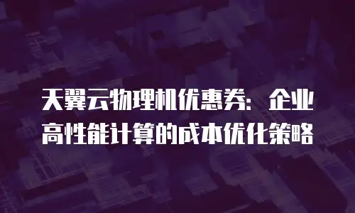 天翼云物理机优惠券：企业高性能计算的成本优化策略