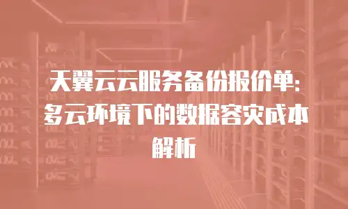 天翼云云服务备份报价单：多云环境下的数据容灾成本解析