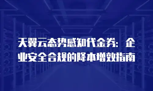 天翼云态势感知代金券：企业安全合规的降本增效指南