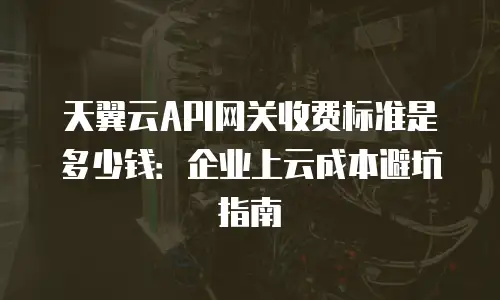 天翼云API网关收费标准是多少钱：企业上云成本避坑指南