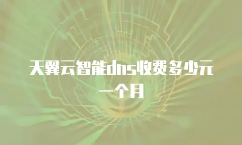 天翼云智能dns收费多少元一个月