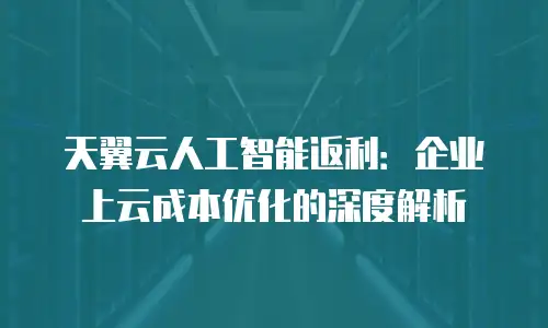 天翼云人工智能返利：企业上云成本优化的深度解析