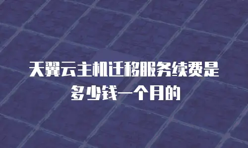 天翼云主机迁移服务续费是多少钱一个月的
