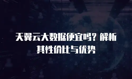天翼云大数据便宜吗？解析其性价比与优势