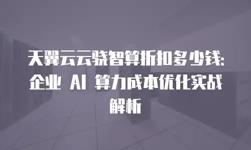 天翼云云骁智算折扣多少钱：企业 AI 算力成本优化实战解析