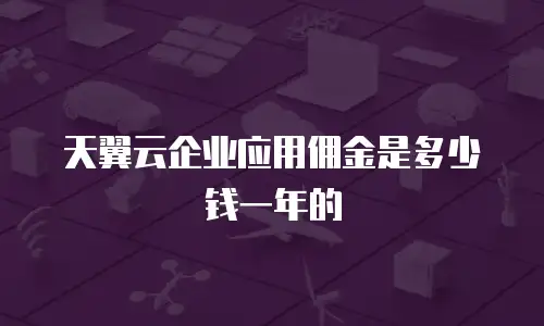 天翼云企业应用佣金是多少钱一年的