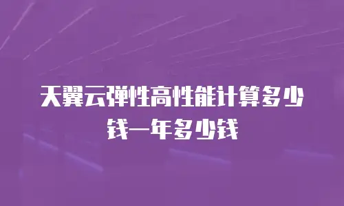 天翼云弹性高性能计算多少钱一年多少钱