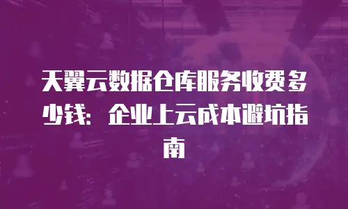 天翼云数据仓库服务收费多少钱：企业上云成本避坑指南