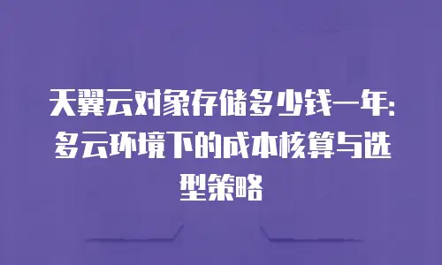 天翼云对象存储多少钱一年：多云环境下的成本核算与选型策略