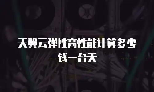 天翼云弹性高性能计算多少钱一台天