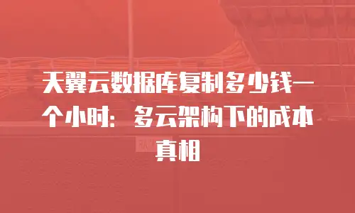 天翼云数据库复制多少钱一个小时：多云架构下的成本真相