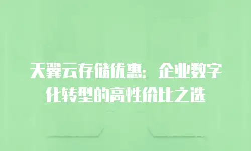 天翼云存储优惠：企业数字化转型的高性价比之选