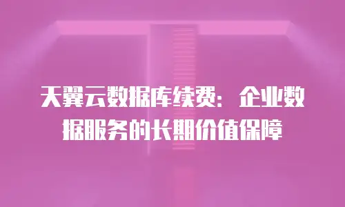 天翼云数据库续费：企业数据服务的长期价值保障
