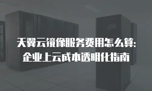 天翼云镜像服务费用怎么算：企业上云成本透明化指南