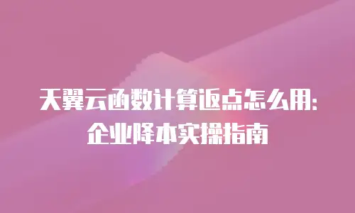 天翼云函数计算返点怎么用：企业降本实操指南