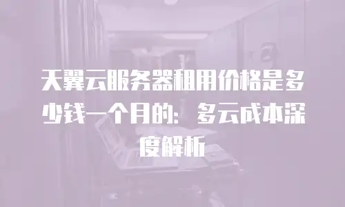 天翼云服务器租用价格是多少钱一个月的：多云成本深度解析