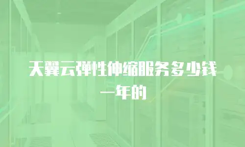 天翼云弹性伸缩服务多少钱一年的