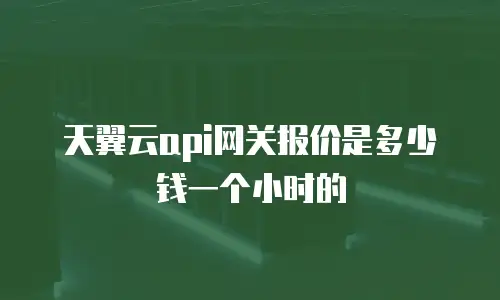 天翼云api网关报价是多少钱一个小时的