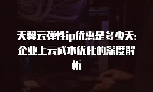 天翼云弹性ip优惠是多少天：企业上云成本优化的深度解析