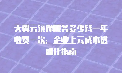 天翼云镜像服务多少钱一年收费一次：企业上云成本透明化指南