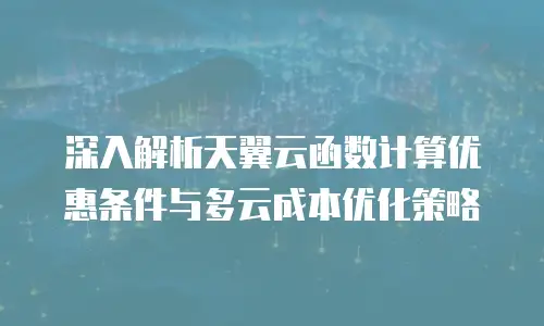 深入解析天翼云函数计算优惠条件与多云成本优化策略