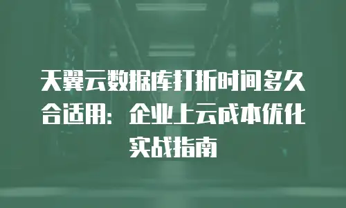 天翼云数据库打折时间多久合适用：企业上云成本优化实战指南
