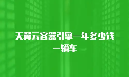天翼云容器引擎一年多少钱一辆车
