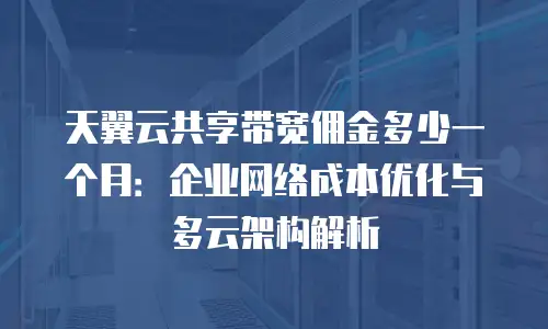 天翼云共享带宽佣金多少一个月：企业网络成本优化与多云架构解析