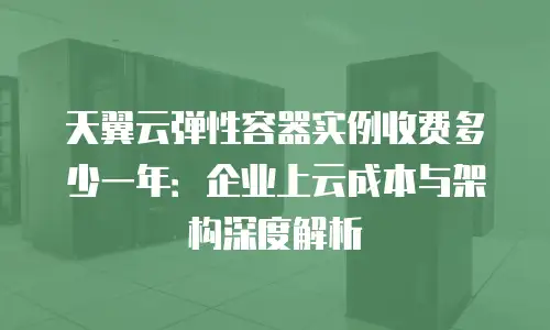 天翼云弹性容器实例收费多少一年：企业上云成本与架构深度解析