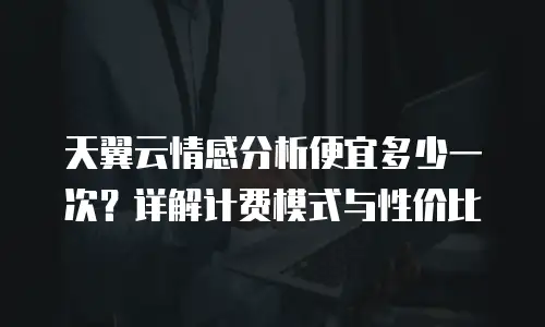天翼云情感分析便宜多少一次？详解计费模式与性价比
