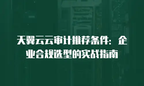 天翼云云审计推荐条件：企业合规选型的实战指南