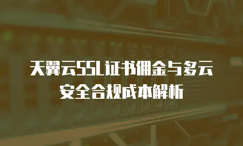 天翼云SSL证书佣金与多云安全合规成本解析