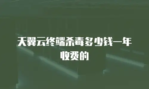 天翼云终端杀毒多少钱一年收费的