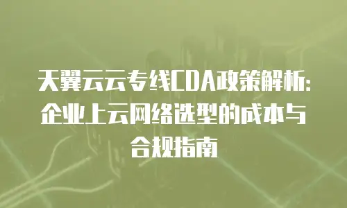 天翼云云专线CDA政策解析：企业上云网络选型的成本与合规指南
