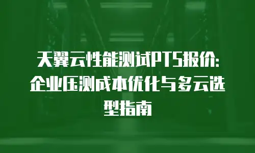 天翼云性能测试PTS报价：企业压测成本优化与多云选型指南