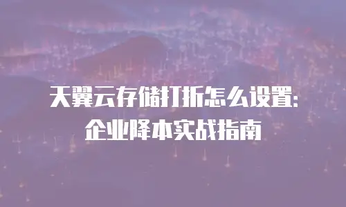 天翼云存储打折怎么设置：企业降本实战指南