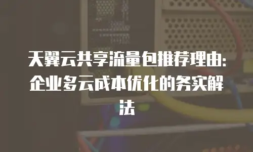 天翼云共享流量包推荐理由：企业多云成本优化的务实解法