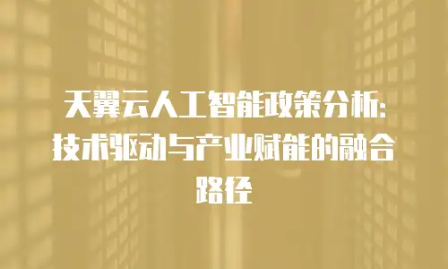 天翼云人工智能政策分析：技术驱动与产业赋能的融合路径