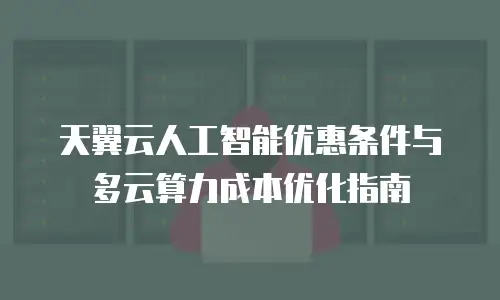 天翼云人工智能优惠条件与多云算力成本优化指南