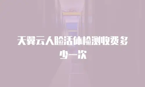 天翼云人脸活体检测收费多少一次