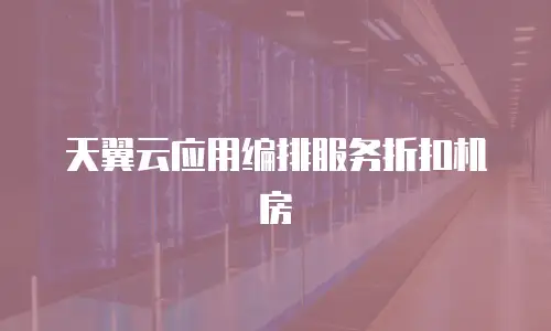 天翼云应用编排服务折扣机房