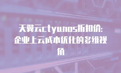 天翼云ctyunos折扣价：企业上云成本优化的多维视角