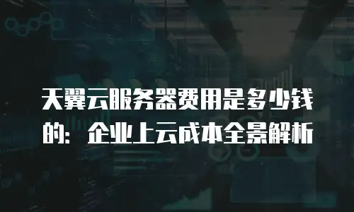 天翼云服务器费用是多少钱的：企业上云成本全景解析