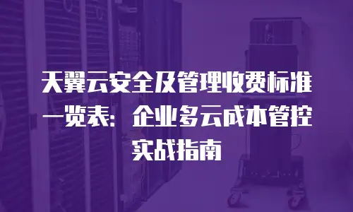 天翼云安全及管理收费标准一览表：企业多云成本管控实战指南