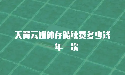 天翼云媒体存储续费多少钱一年一次
