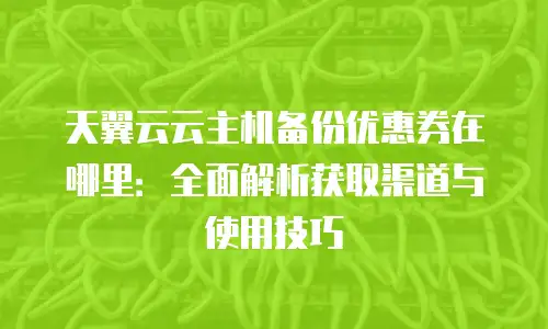 天翼云云主机备份优惠券在哪里：全面解析获取渠道与使用技巧