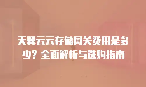 天翼云云存储网关费用是多少？全面解析与选购指南