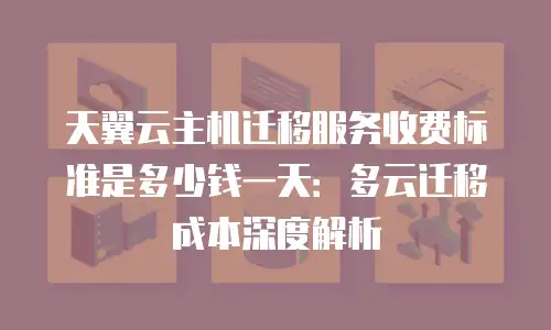 天翼云主机迁移服务收费标准是多少钱一天：多云迁移成本深度解析