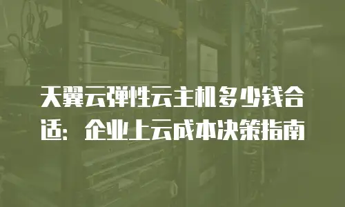 天翼云弹性云主机多少钱合适：企业上云成本决策指南