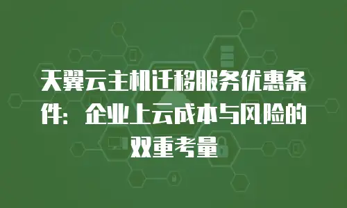 天翼云主机迁移服务优惠条件：企业上云成本与风险的双重考量